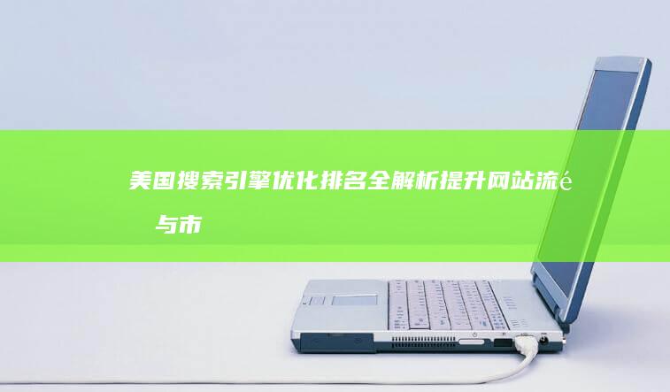 美国搜索引擎优化排名全解析：提升网站流量与市场影响力